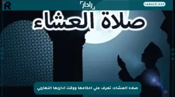 صلاة العشاء: تعرف على أحكامها ووقت أدائها النهائي